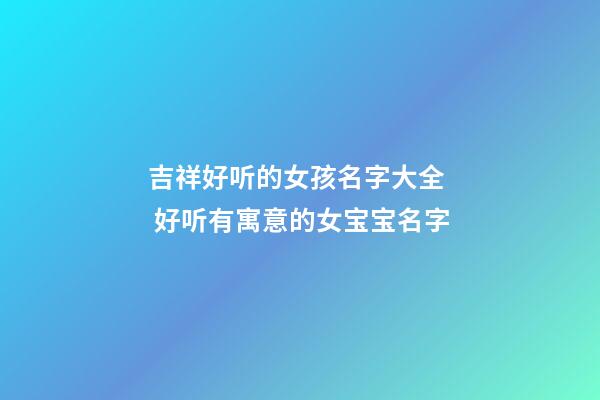 吉祥好听的女孩名字大全  好听有寓意的女宝宝名字